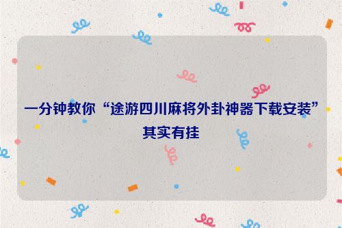 一分钟教你“途游四川麻将外卦神器下载安装”其实有挂