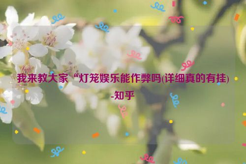 我来教大家“灯笼娱乐能作弊吗(详细真的有挂)-知乎