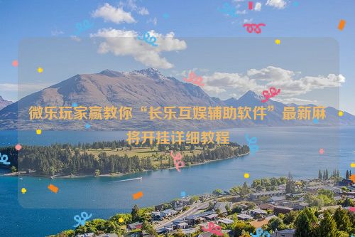 微乐玩家赢教你“长乐互娱辅助软件”最新麻将开挂详细教程