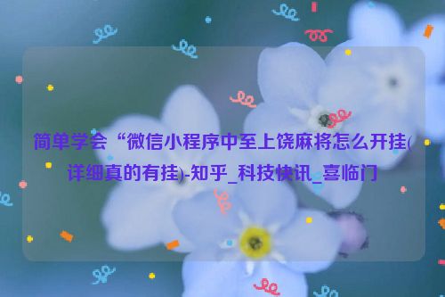 简单学会“微信小程序中至上饶麻将怎么开挂(详细真的有挂)-知乎_科技快讯_喜临门