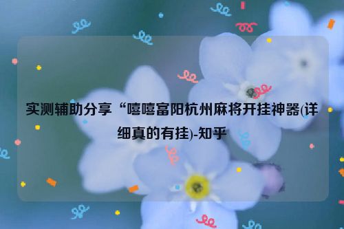 实测辅助分享“嘻嘻富阳杭州麻将开挂神器(详细真的有挂)-知乎
