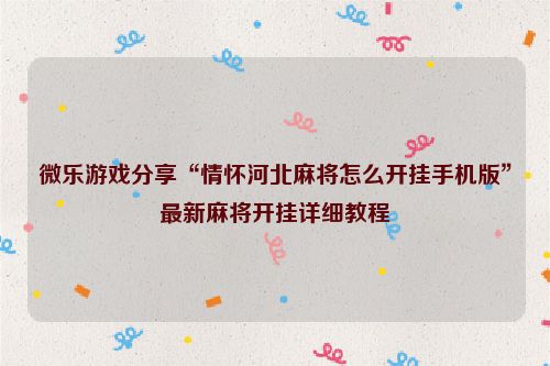 微乐游戏分享“情怀河北麻将怎么开挂手机版”最新麻将开挂详细教程