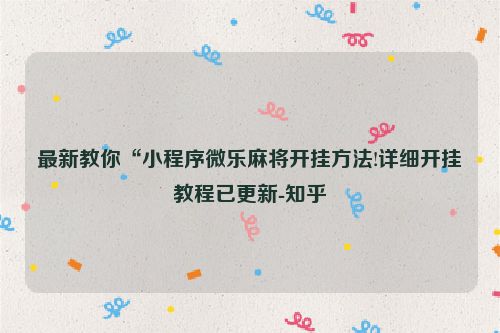 最新教你“小程序微乐麻将开挂方法!详细开挂教程已更新-知乎