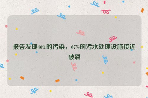 报告发现46%的污染，67%的污水处理设施接近破裂