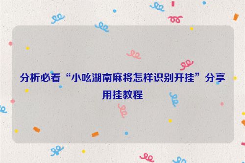 分析必看“小吆湖南麻将怎样识别开挂”分享用挂教程