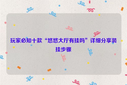 玩家必知十款“悠悠大厅有挂吗”详细分享装挂步骤