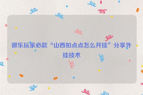 微乐玩家必款“山西扣点点怎么开挂”分享外挂技术