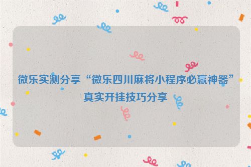 微乐实测分享“微乐四川麻将小程序必赢神器”真实开挂技巧分享