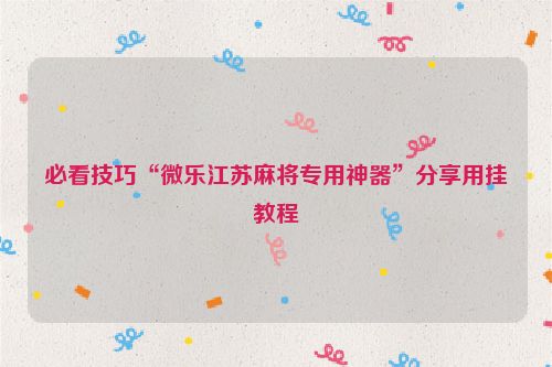 必看技巧“微乐江苏麻将专用神器”分享用挂教程