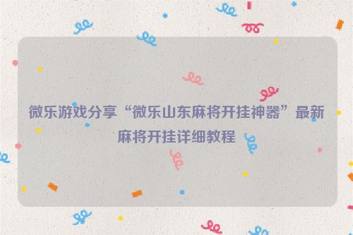 微乐游戏分享“微乐山东麻将开挂神器”最新麻将开挂详细教程