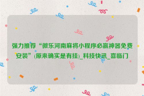 强力推荐“微乐河南麻将小程序必赢神器免费安装”(原来确实是有挂)_科技快讯_喜临门