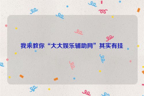 我来教你“大大娱乐辅助网”其实有挂