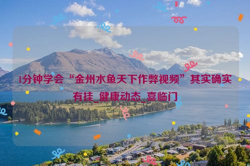 1分钟学会“金州水鱼天下作弊视频”其实确实有挂_健康动态_喜临门