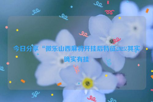 今日分享“微乐山西麻将开挂后特征2025!其实确实有挂