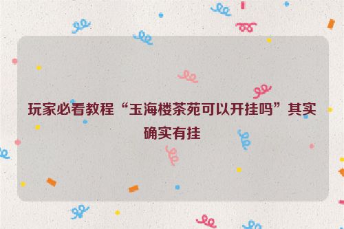 玩家必看教程“玉海楼茶苑可以开挂吗”其实确实有挂