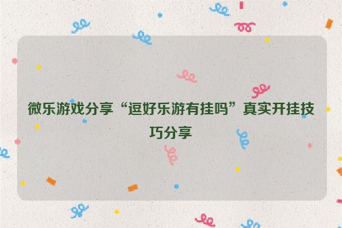 微乐游戏分享“逗好乐游有挂吗”真实开挂技巧分享