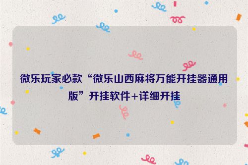 微乐玩家必款“微乐山西麻将万能开挂器通用版”开挂软件+详细开挂