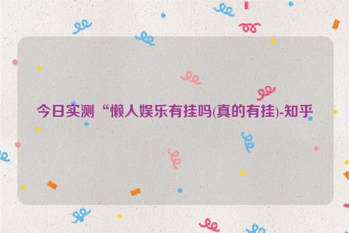 今日实测“懒人娱乐有挂吗(真的有挂)-知乎