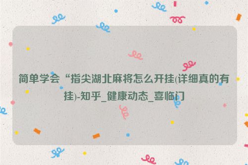 简单学会“指尖湖北麻将怎么开挂(详细真的有挂)-知乎_健康动态_喜临门