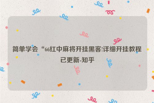 简单学会“66红中麻将开挂黑客!详细开挂教程已更新-知乎