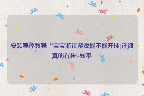 安装程序教程“宝宝浙江游戏能不能开挂(详细真的有挂)-知乎