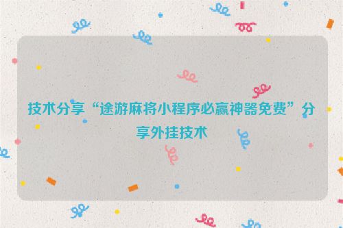 技术分享“途游麻将小程序必赢神器免费”分享外挂技术