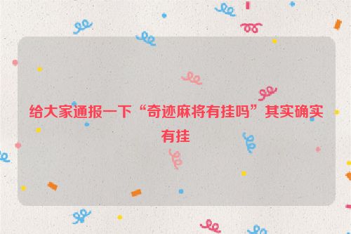 给大家通报一下“奇迹麻将有挂吗”其实确实有挂