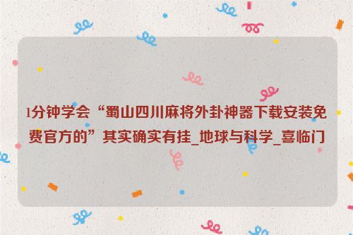 1分钟学会“蜀山四川麻将外卦神器下载安装免费官方的”其实确实有挂_地球与科学_喜临门