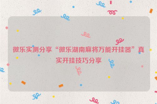 微乐实测分享“微乐湖南麻将万能开挂器”真实开挂技巧分享