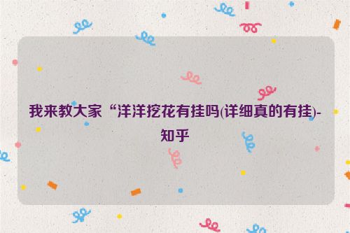 我来教大家“洋洋挖花有挂吗(详细真的有挂)-知乎