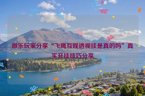 微乐玩家分享“飞鹰互娱透视挂是真的吗”真实开挂技巧分享