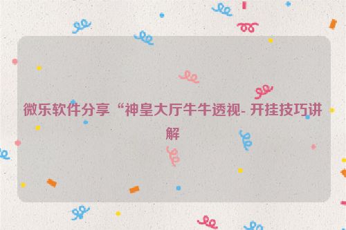 微乐软件分享“神皇大厅牛牛透视- 开挂技巧讲解