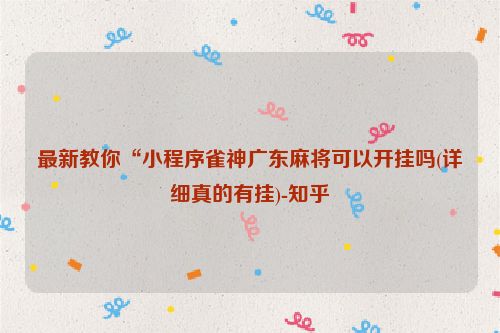 最新教你“小程序雀神广东麻将可以开挂吗(详细真的有挂)-知乎