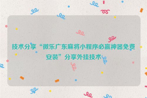 技术分享“微乐广东麻将小程序必赢神器免费安装”分享外挂技术
