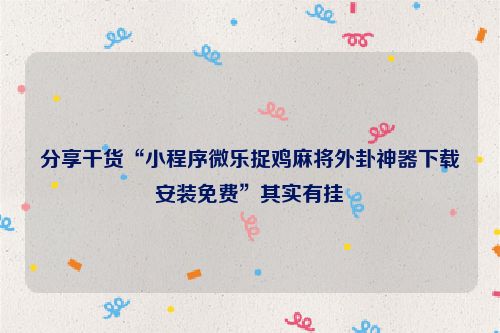 分享干货“小程序微乐捉鸡麻将外卦神器下载安装免费”其实有挂