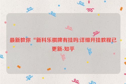 最新教你“新科乐棋牌有挂吗!详细开挂教程已更新-知乎