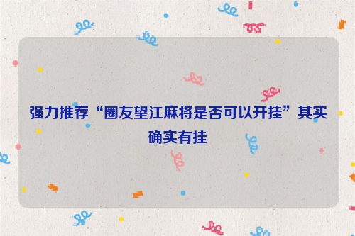 强力推荐“圈友望江麻将是否可以开挂”其实确实有挂