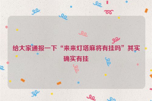 给大家通报一下“来来灯塔麻将有挂吗”其实确实有挂