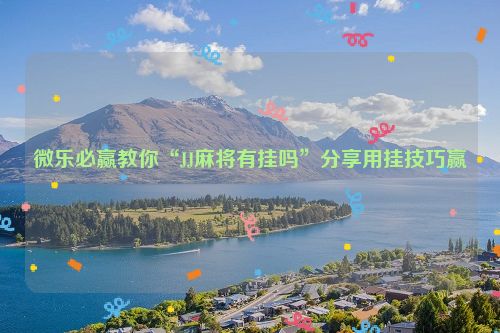 微乐必赢教你“JJ麻将有挂吗”分享用挂技巧赢