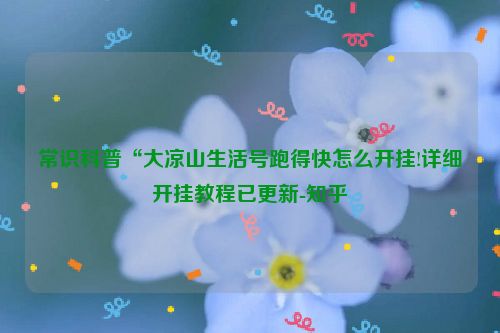 常识科普“大凉山生活号跑得快怎么开挂!详细开挂教程已更新-知乎