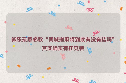 微乐玩家必款“同城搓麻将到底有没有挂吗”其实确实有挂安装