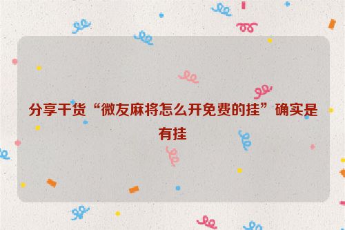 分享干货“微友麻将怎么开免费的挂”确实是有挂