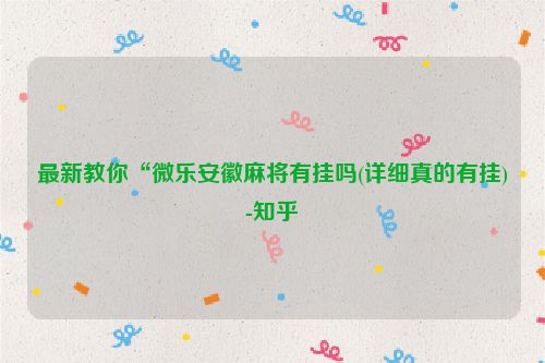 最新教你“微乐安徽麻将有挂吗(详细真的有挂)-知乎