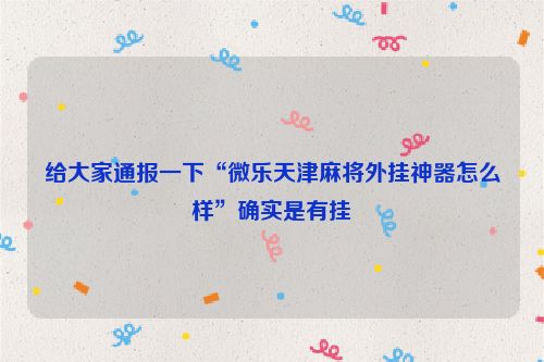 给大家通报一下“微乐天津麻将外挂神器怎么样”确实是有挂
