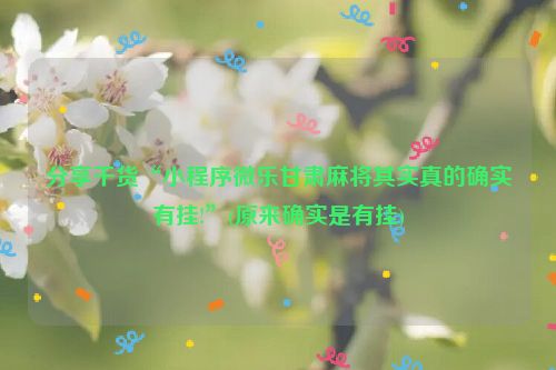 分享干货“小程序微乐甘肃麻将其实真的确实有挂!”(原来确实是有挂)