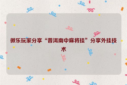 微乐玩家分享“普洱南中麻将挂”分享外挂技术