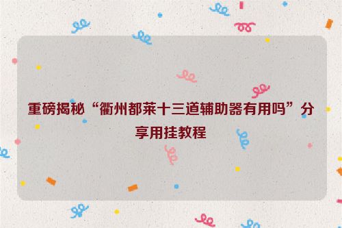 重磅揭秘“衢州都莱十三道辅助器有用吗”分享用挂教程