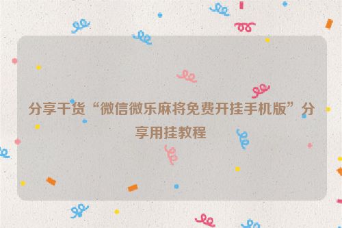 分享干货“微信微乐麻将免费开挂手机版”分享用挂教程