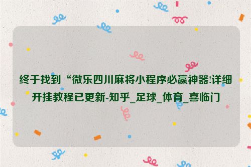 终于找到“微乐四川麻将小程序必赢神器!详细开挂教程已更新-知乎_足球_体育_喜临门