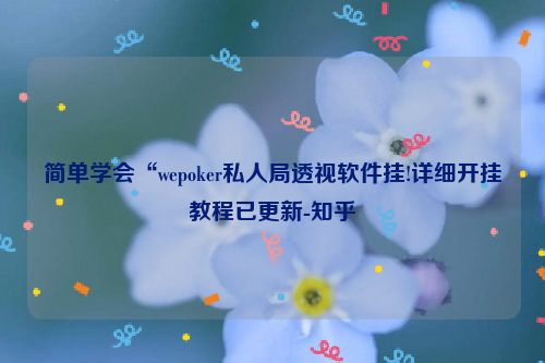 简单学会“wepoker私人局透视软件挂!详细开挂教程已更新-知乎